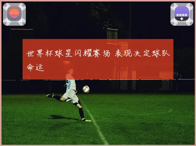 世界杯球星闪耀赛场 表现决定球队命运