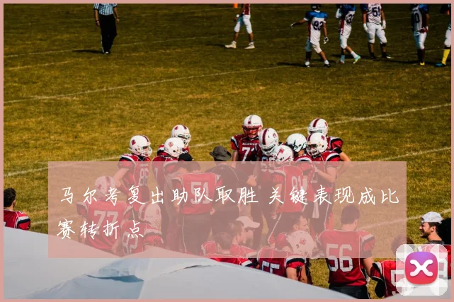 马尔考复出助队取胜 关键表现成比赛转折点