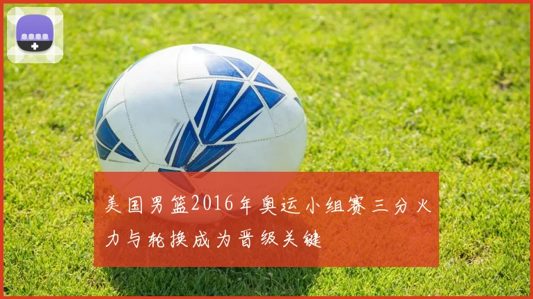 美国男篮2016年奥运小组赛三分火力与轮换成为晋级关键