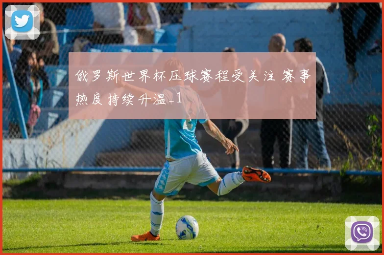 俄罗斯世界杯压球赛程受关注 赛事热度持续升温_1