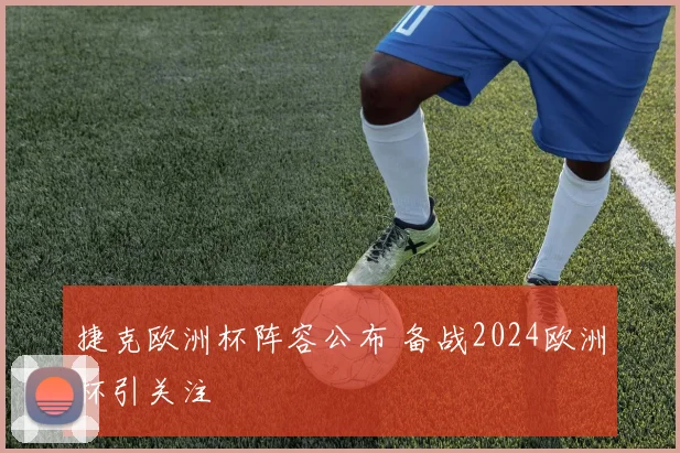 捷克欧洲杯阵容公布 备战2024欧洲杯引关注