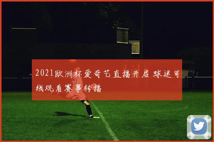 2021欧洲杯爱奇艺直播开启 球迷可线观看赛事转播
