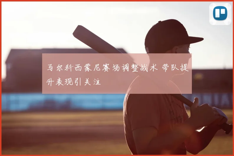 马尔科西蒙尼赛场调整战术 带队提升表现引关注