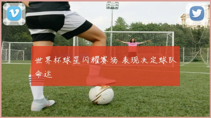 世界杯球星闪耀赛场 表现决定球队命运