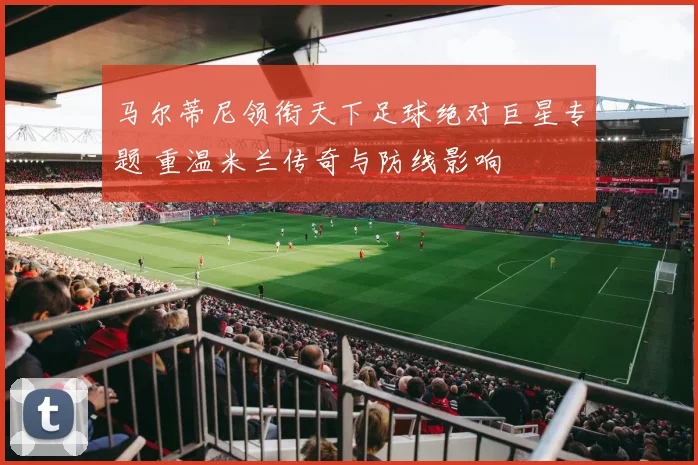 马尔蒂尼领衔天下足球绝对巨星专题 重温米兰传奇与防线影响